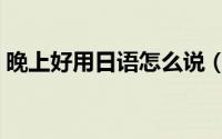 晚上好用日语怎么说（晚上好用英语怎么说）