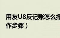 用友U8反记账怎么操作（用友u8反记账的操作步骤）