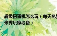 超级扭蛋机怎么玩（每天免费玩20次EVA扭蛋机教程 QQ厘米秀玩家必备）
