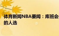 体育新闻NBA要闻：库班会先敲定总经理人选再考虑主教练的人选