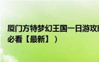 厦门方特梦幻王国一日游攻略（厦门方特梦幻王国游玩攻略必看【最新】）