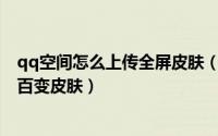 qq空间怎么上传全屏皮肤（自定义QQ空间皮肤之如何上传百变皮肤）