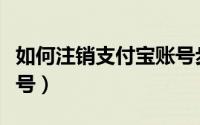 如何注销支付宝账号步骤（如何注销支付宝账号）