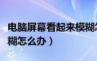 电脑屏幕看起来模糊怎么办（电脑屏幕显示模糊怎么办）