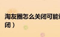 淘友圈怎么关闭可能认识的人（淘友圈怎么关闭）