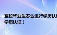 军校毕业生怎么进行学历认证（军校本科毕业生生如何进行学历认证）