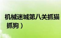 机械迷城第八关抓猫（机械迷城第七关如何过 抓狗）