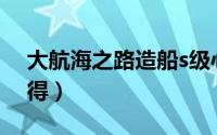 大航海之路造船s级心得（大航海家3经验心得）
