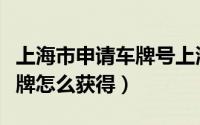 上海市申请车牌号上海车牌怎么获得（上海车牌怎么获得）