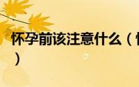 怀孕前该注意什么（怀孕前的注意事项有哪些）