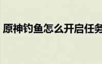 原神钓鱼怎么开启任务（原神钓鱼怎么开启）