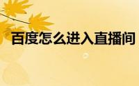 百度怎么进入直播间（百度直播在哪进入）