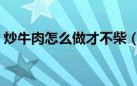 炒牛肉怎么做才不柴（炒牛肉怎么做才好吃）