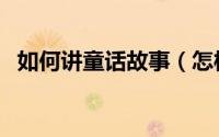 如何讲童话故事（怎样给孩子讲童话故事）