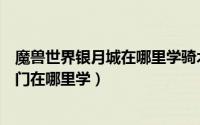 魔兽世界银月城在哪里学骑术（魔兽世界法师银月城的传送门在哪里学）