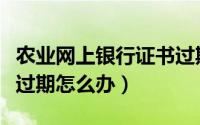 农业网上银行证书过期怎么办（农行网银证书过期怎么办）