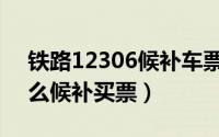 铁路12306候补车票怎么买（铁路12306怎么候补买票）