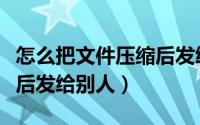 怎么把文件压缩后发给别人（怎么压缩文件然后发给别人）