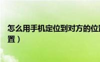 怎么用手机定位到对方的位置（怎样能定位到对方的手机位置）