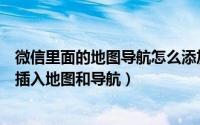 微信里面的地图导航怎么添加（微信公众号图文消息中怎么插入地图和导航）