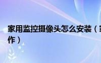 家用监控摄像头怎么安装（家用网络摄像头的安装及软件操作）