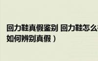 回力鞋真假鉴别 回力鞋怎么样分真假（回力鞋怎么样回力鞋如何辨别真假）