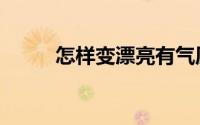 怎样变漂亮有气质（怎样变漂亮）