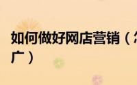 如何做好网店营销（怎样才能做好网店运营推广）