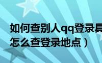 如何查别人qq登录具体地点（qq被别人登录怎么查登录地点）