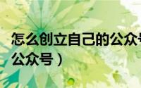 怎么创立自己的公众号（如何建立自己的微信公众号）