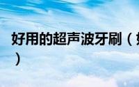 好用的超声波牙刷（如何选择超声波电动牙刷）