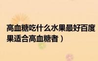 高血糖吃什么水果最好百度（高血糖能吃什么水果这10种水果适合高血糖者）