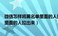 微信怎样将黑名单里面的人拉出来删掉（微信怎样将黑名单里面的人拉出来）