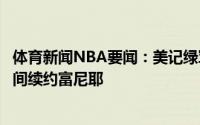 体育新闻NBA要闻：美记绿军将通过后续运作的方式腾出空间续约富尼耶