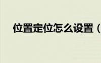 位置定位怎么设置（怎么定位手机位置）