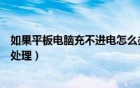如果平板电脑充不进电怎么办（平板电脑充电充不进去如何处理）