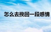 怎么去挽回一段感情（怎么挽回一段恋情）