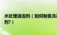 水处理消泡剂（如何制备洗涤污水消泡剂或者清洗废水消泡剂?）