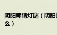 阴阳师猜灯谜（阴阳师上身小山灯谜答案是什么）