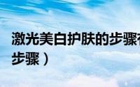 激光美白护肤的步骤有哪些（激光美白护肤的步骤）