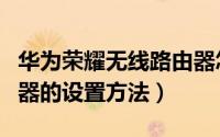 华为荣耀无线路由器怎么设置（华为荣耀路由器的设置方法）