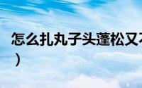 怎么扎丸子头蓬松又不容易散（怎么扎丸子头）