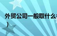 外贸公司一般取什么名字（外贸公司怎么取名）