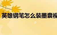 英雄钢笔怎么装墨囊视频（钢笔怎么装墨囊）