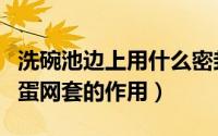 洗碗池边上用什么密封好（洗碗池上放一个鸡蛋网套的作用）