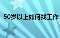 50岁以上如何找工作（50岁了如何找工作）