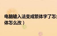 电脑输入法变成繁体字了怎么改（电脑输入法简体字改成繁体怎么改）