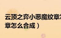 云顶之弈小恶魔纹章怎么合成（云顶小恶魔徽章怎么合成）
