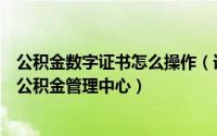 公积金数字证书怎么操作（详解如何使用数字证书登录住房公积金管理中心）