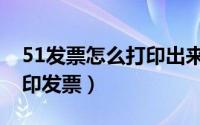 51发票怎么打印出来（如何在51发票平台打印发票）
